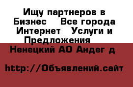 Ищу партнеров в Бизнес  - Все города Интернет » Услуги и Предложения   . Ненецкий АО,Андег д.